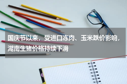 国庆节以来，受进口冻肉、玉米跌价影响，湖南生猪价格持续下滑
