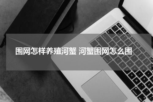 围网怎样养殖河蟹 河蟹围网怎么围