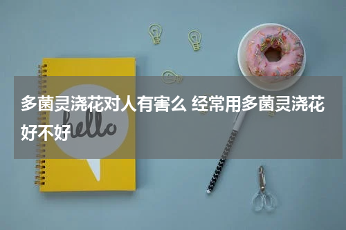 多菌灵浇花对人有害么 经常用多菌灵浇花好不好