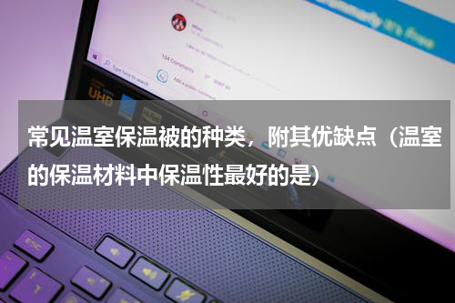 常见温室保温被的种类，附其优缺点（温室的保温材料中保温性最好的是）