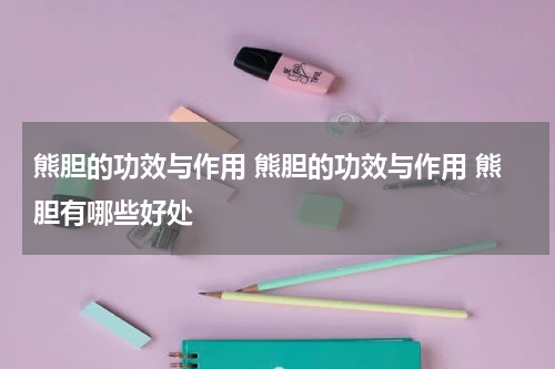 熊胆的功效与作用 熊胆的功效与作用 熊胆有哪些好处