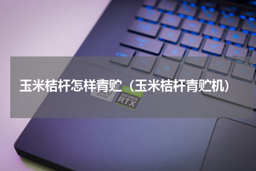 玉米桔杆怎样青贮（玉米桔杆青贮机）