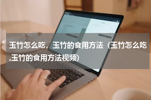 玉竹怎么吃，玉竹的食用方法（玉竹怎么吃,玉竹的食用方法视频）