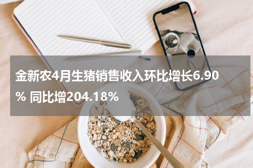 金新农4月生猪销售收入环比增长6.90% 同比增204.18%