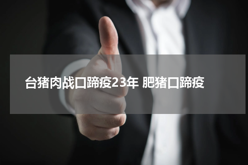 台猪肉战口蹄疫23年 肥猪口蹄疫