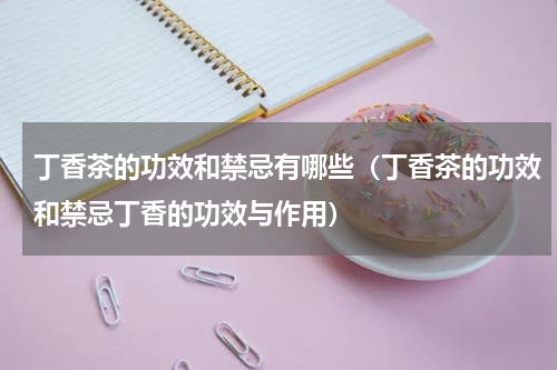 丁香茶的功效和禁忌有哪些（丁香茶的功效和禁忌丁香的功效与作用）