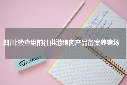 四川:检查组前往供港猪肉产品备案养猪场