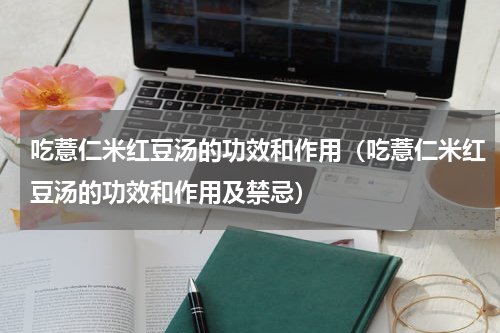 吃薏仁米红豆汤的功效和作用（吃薏仁米红豆汤的功效和作用及禁忌）