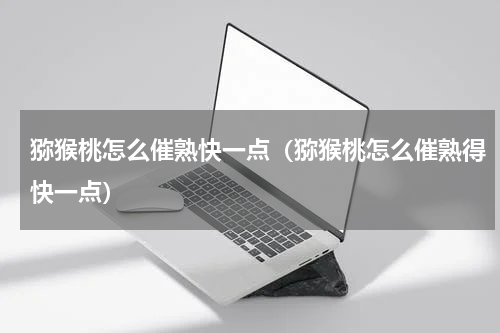 猕猴桃怎么催熟快一点（猕猴桃怎么催熟得快一点）