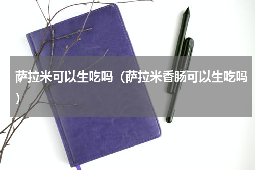 萨拉米可以生吃吗（萨拉米香肠可以生吃吗）