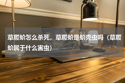 草履蚧怎么杀死，草履蚧是蚧壳虫吗（草履蚧属于什么害虫）