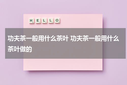 功夫茶一般用什么茶叶 功夫茶一般用什么茶叶做的