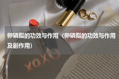 卵磷脂的功效与作用（卵磷脂的功效与作用及副作用）