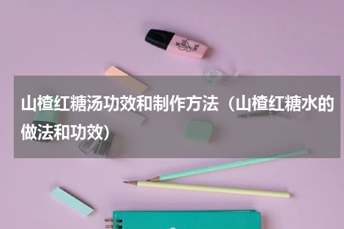 山楂红糖汤功效和制作方法（山楂红糖水的做法和功效）