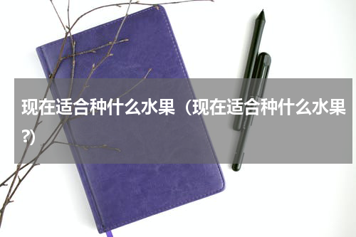 现在适合种什么水果（现在适合种什么水果?）