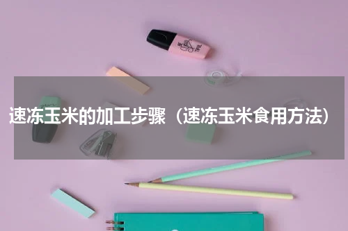 速冻玉米的加工步骤（速冻玉米食用方法）