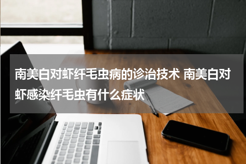 南美白对虾纤毛虫病的诊治技术 南美白对虾感染纤毛虫有什么症状