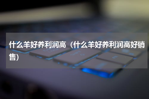 什么羊好养利润高（什么羊好养利润高好销售）