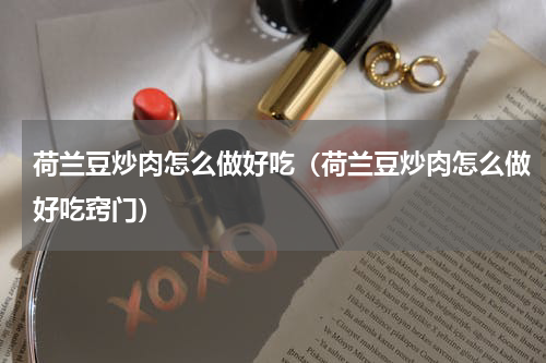 荷兰豆炒肉怎么做好吃（荷兰豆炒肉怎么做好吃窍门）