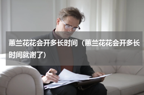 蕙兰花花会开多长时间（蕙兰花花会开多长时间就谢了）