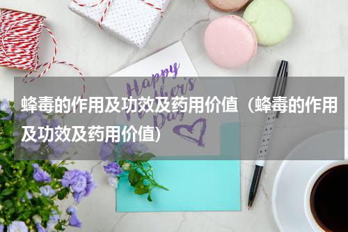 蜂毒的作用及功效及药用价值（蜂毒的作用及功效及药用价值）