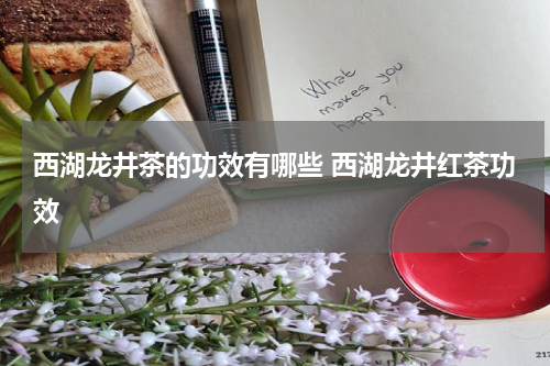 西湖龙井茶的功效有哪些 西湖龙井红茶功效