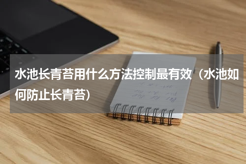 水池长青苔用什么方法控制最有效（水池如何防止长青苔）