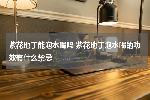 紫花地丁能泡水喝吗 紫花地丁泡水喝的功效有什么禁忌