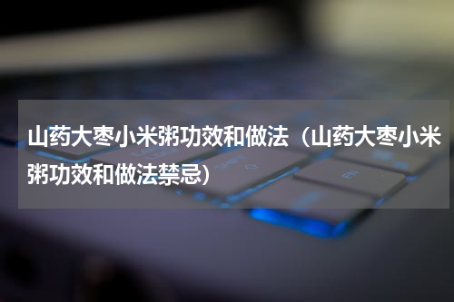 山药大枣小米粥功效和做法（山药大枣小米粥功效和做法禁忌）