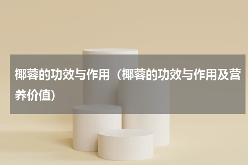 椰蓉的功效与作用（椰蓉的功效与作用及营养价值）