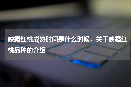 映霜红桃成熟时间是什么时候，关于映霜红桃品种的介绍