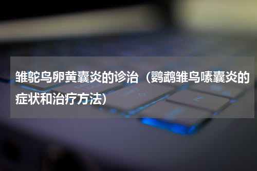 雏鸵鸟卵黄囊炎的诊治（鹦鹉雏鸟嗉囊炎的症状和治疗方法）
