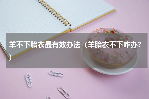 羊不下胎衣最有效办法（羊胎衣不下咋办?）