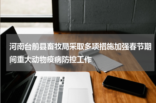 河南台前县畜牧局采取多项措施加强春节期间重大动物疫病防控工作