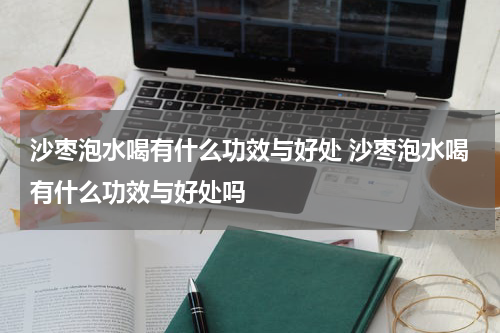 沙枣泡水喝有什么功效与好处 沙枣泡水喝有什么功效与好处吗
