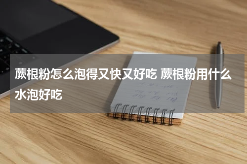 蕨根粉怎么泡得又快又好吃 蕨根粉用什么水泡好吃