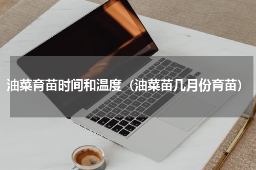 油菜育苗时间和温度（油菜苗几月份育苗）