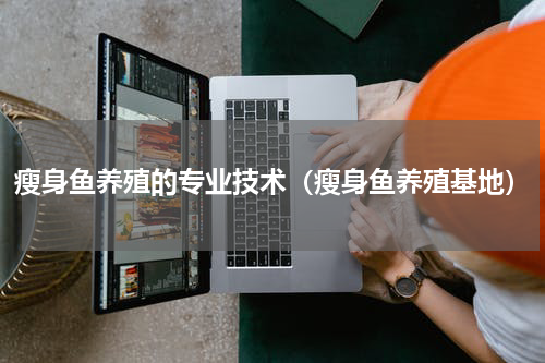瘦身鱼养殖的专业技术（瘦身鱼养殖基地）