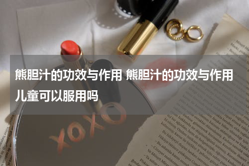 熊胆汁的功效与作用 熊胆汁的功效与作用儿童可以服用吗