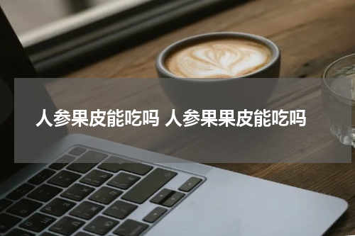 人参果皮能吃吗 人参果果皮能吃吗