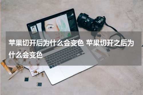 苹果切开后为什么会变色 苹果切开之后为什么会变色