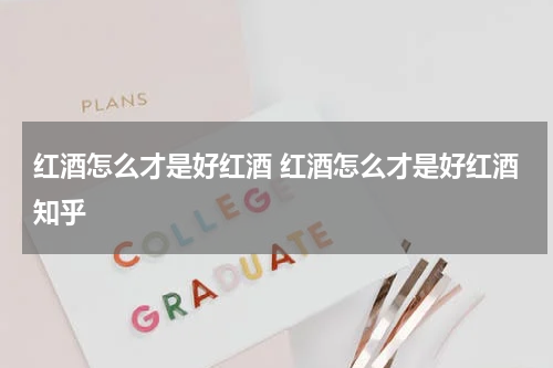红酒怎么才是好红酒 红酒怎么才是好红酒知乎