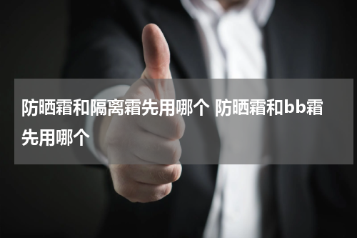 防晒霜和隔离霜先用哪个 防晒霜和bb霜先用哪个