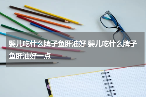 婴儿吃什么牌子鱼肝油好 婴儿吃什么牌子鱼肝油好一点