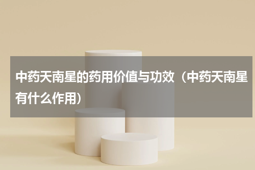 中药天南星的药用价值与功效（中药天南星有什么作用）