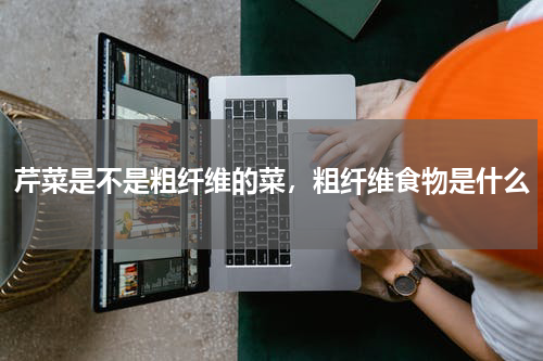 芹菜是不是粗纤维的菜，粗纤维食物是什么