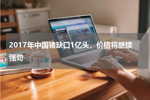 2017年中国猪缺口1亿头，价格将继续强劲
