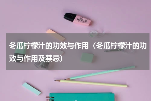 冬瓜柠檬汁的功效与作用（冬瓜柠檬汁的功效与作用及禁忌）