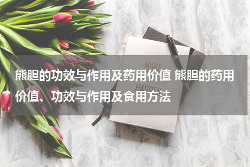 熊胆的功效与作用及药用价值 熊胆的药用价值、功效与作用及食用方法