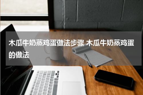 木瓜牛奶蒸鸡蛋做法步骤 木瓜牛奶蒸鸡蛋的做法